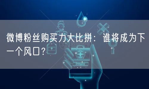 微博粉丝购买力大比拼：谁将成为下一个风口？