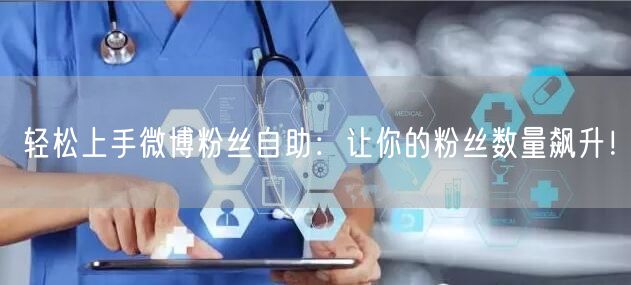 轻松上手微博粉丝自助：让你的粉丝数量飙升！