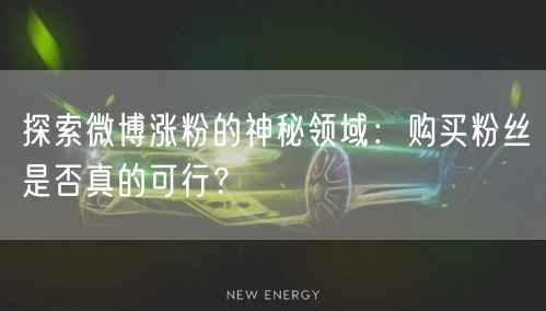 探索微博涨粉的神秘领域：购买粉丝是否真的可行？