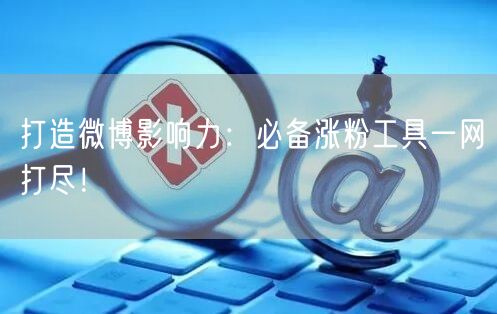 打造微博影响力：必备涨粉工具一网打尽！