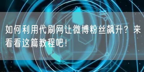 如何利用代刷网让微博粉丝飙升？来看看这篇教程吧！
