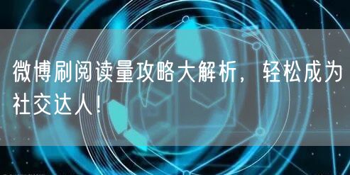 微博刷阅读量攻略大解析，轻松成为社交达人！