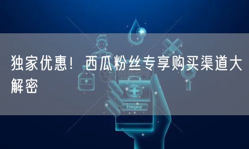 独家优惠！西瓜粉丝专享购买渠道大解密