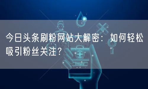 今日头条刷粉网站大解密：如何轻松吸引粉丝关注？