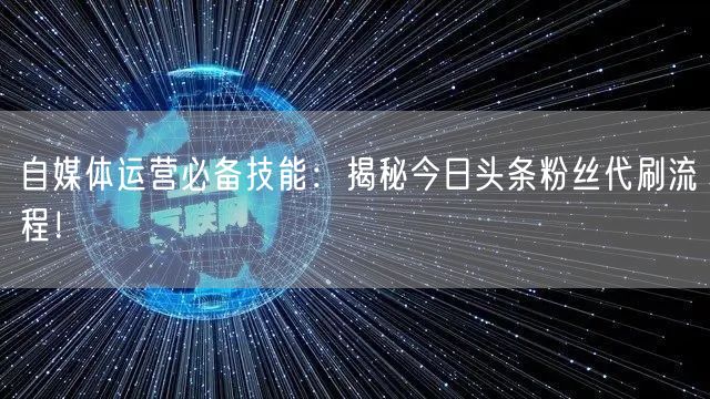 自媒体运营必备技能：揭秘今日头条粉丝代刷流程！