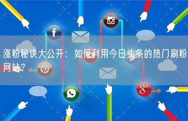 涨粉秘诀大公开：如何利用今日头条的热门刷粉网站？