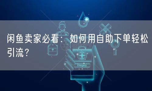 闲鱼卖家必看:如何用自助下单轻松引流?