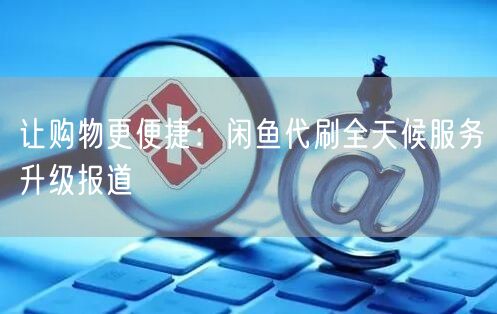 让购物更便捷:闲鱼代刷全天候服务升级报道