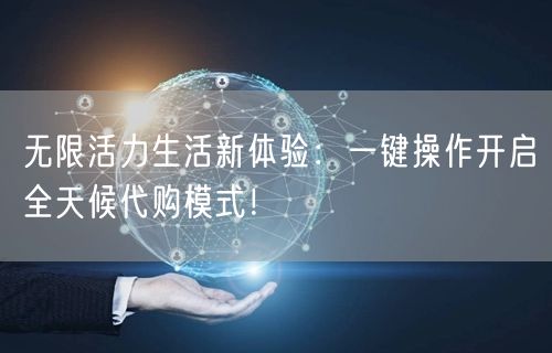 无限活力生活新体验:一键操作开启全天候代购模式!