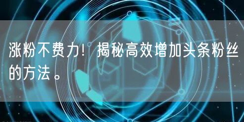 涨粉不费力!揭秘高效增加头条粉丝的方法。