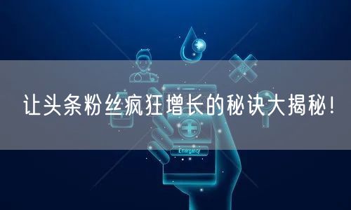 让头条粉丝疯狂增长的秘诀大揭秘!