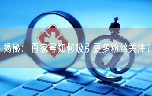 揭秘：百家号如何吸引更多粉丝关注？