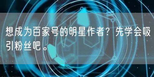 想成为百家号的明星作者？先学会吸引粉丝吧。