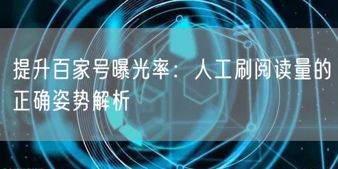 提升百家号曝光率：人工刷阅读量的正确姿势解析