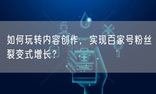 如何玩转内容创作，实现百家号粉丝裂变式增长？