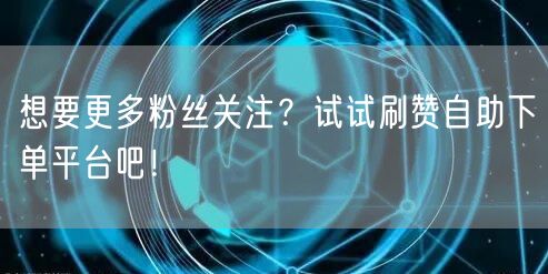 想要更多粉丝关注？试试刷赞自助下单平台吧！