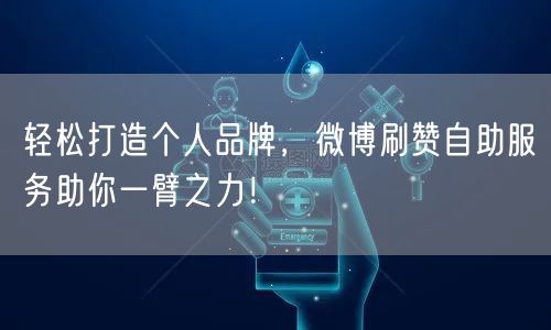 轻松打造个人品牌，微博刷赞自助服务助你一臂之力！