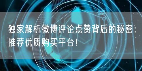 独家解析微博评论点赞背后的秘密：推荐优质购买平台！