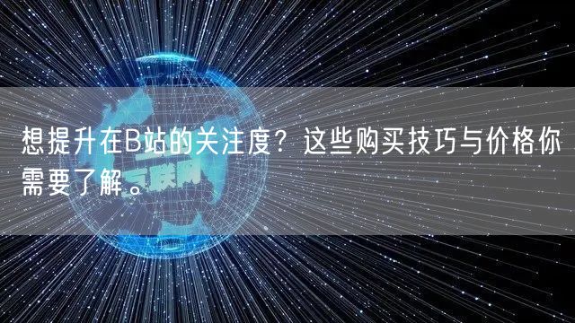 想提升在B站的关注度？这些购买技巧与价格你需要了解。
