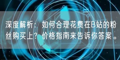 深度解析：如何合理花费在B站的粉丝购买上？价格指南来告诉你答案。