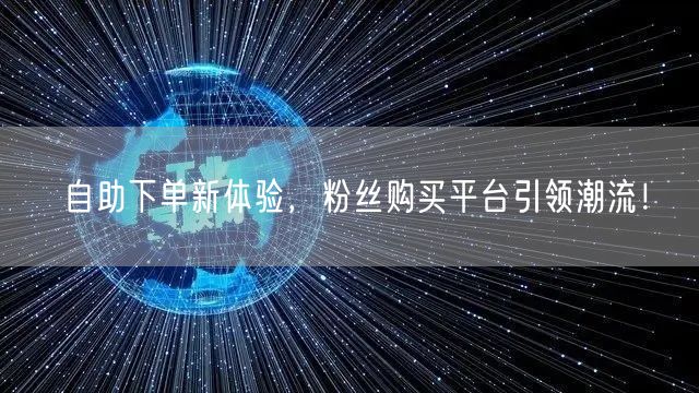 自助下单新体验，粉丝购买平台引领潮流！