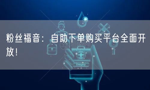 粉丝福音：自助下单购买平台全面开放！