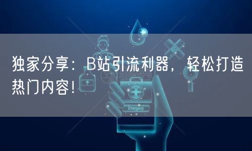 独家分享:B站引流利器,轻松打造热门内容!