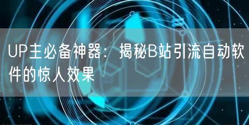 UP主必备神器:揭秘B站引流自动软件的惊人效果