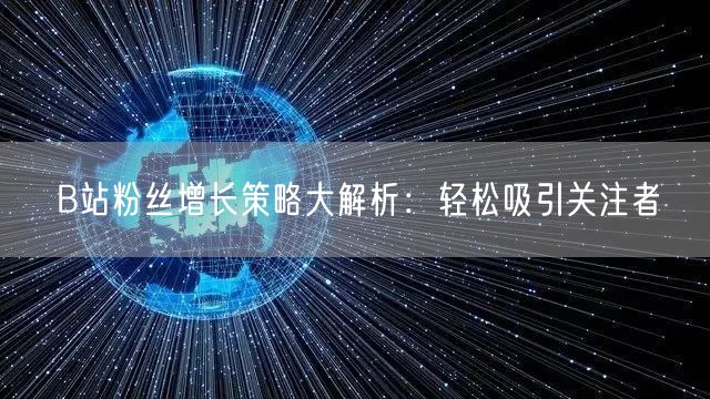 B站粉丝增长策略大解析：轻松吸引关注者