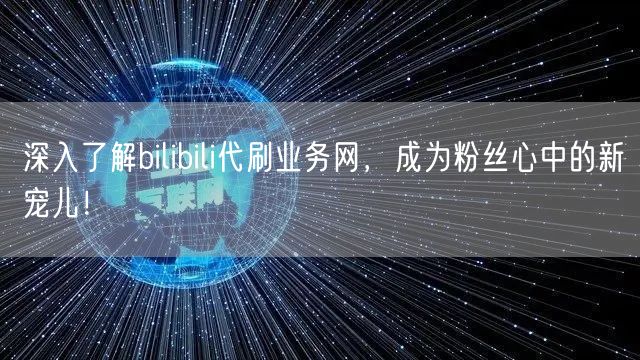 深入了解bilibili代刷业务网,成为粉丝心中的新宠儿!