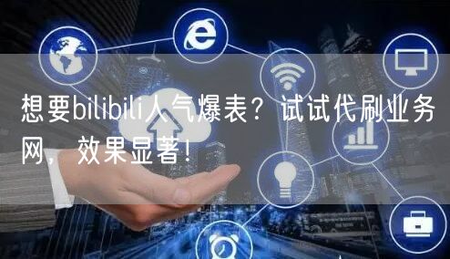 想要bilibili人气爆表？试试代刷业务网，效果显著！