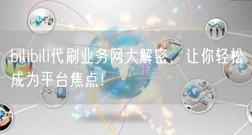 bilibili代刷业务网大解密，让你轻松成为平台焦点！