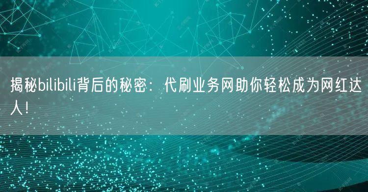 揭秘bilibili背后的秘密:代刷业务网助你轻松成为网红达人!