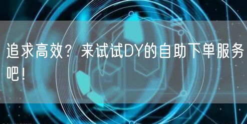 追求高效?来试试DY的自助下单服务吧!