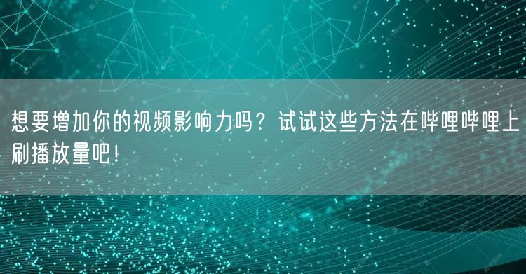 想要增加你的视频影响力吗?试试这些方法在哔哩哔哩上刷播放量吧!