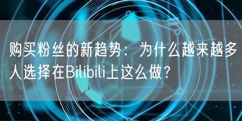 购买粉丝的新趋势：为什么越来越多人选择在Bilibili上这么做？