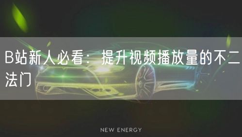 B站新人必看：提升视频播放量的不二法门