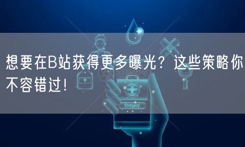 想要在B站获得更多曝光？这些策略你不容错过！