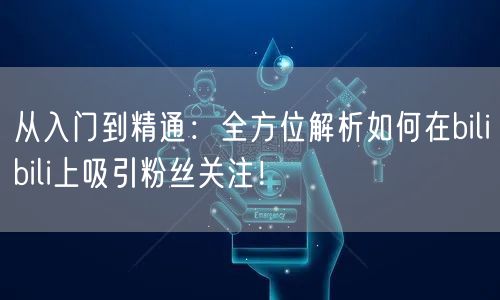 从入门到精通：全方位解析如何在bilibili上吸引粉丝关注！