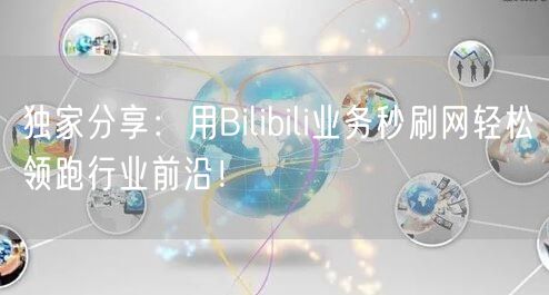 独家分享：用Bilibili业务秒刷网轻松领跑行业前沿！