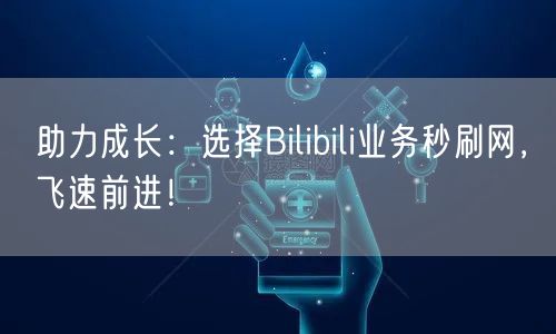 助力成长:选择Bilibili业务秒刷网,飞速前进!