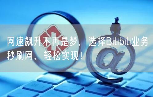 网速飙升不再是梦,选择Bilibili业务秒刷网,轻松实现!