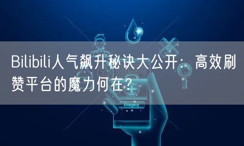 Bilibili人气飙升秘诀大公开:高效刷赞平台的魔力何在?