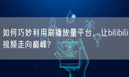 如何巧妙利用刷播放量平台，让bilibili视频走向巅峰?