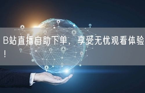 B站直播自助下单，享受无忧观看体验！