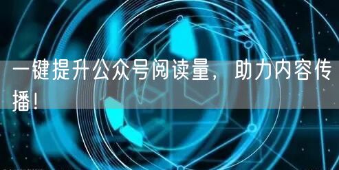 一键提升公众号阅读量，助力内容传播！