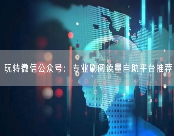 玩转微信公众号：专业刷阅读量自助平台推荐