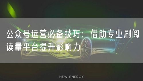 公众号运营必备技巧:借助专业刷阅读量平台提升影响力