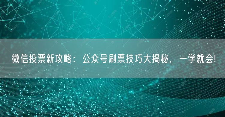 微信投票新攻略：公众号刷票技巧大揭秘，一学就会!