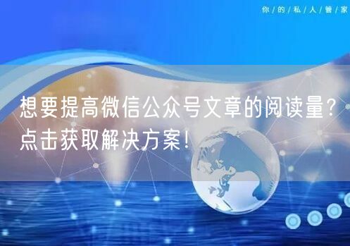 想要提高微信公众号文章的阅读量？点击获取解决方案！